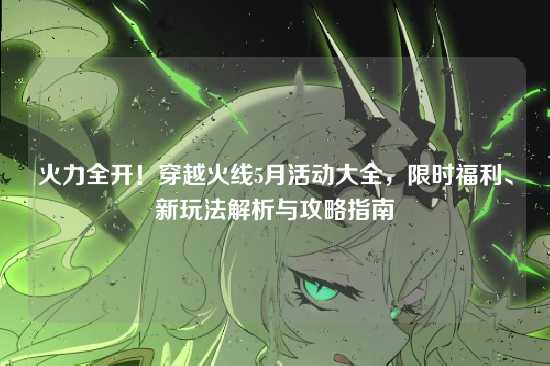 火力全开！穿越火线5月活动大全，限时福利、新玩法解析与攻略指南