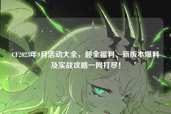 CF2023年9月活动大全，超全福利、新版本爆料及实战攻略一网打尽！