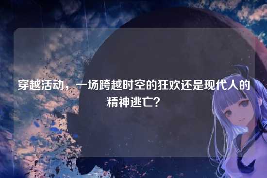 穿越活动，一场跨越时空的狂欢还是现代人的精神逃亡？