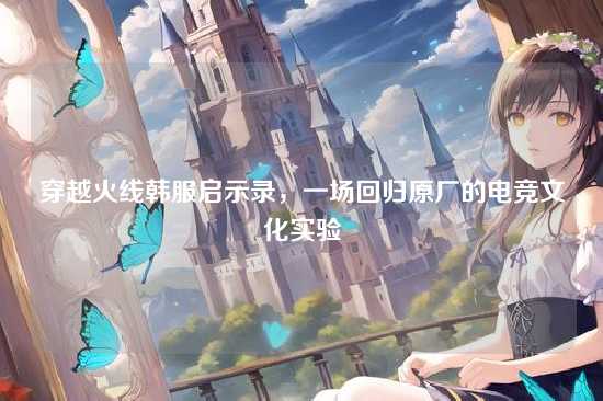 穿越火线韩服启示录，一场回归原厂的电竞文化实验