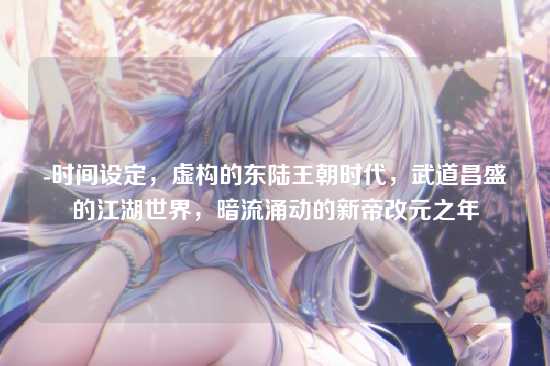 -时间设定，虚构的东陆王朝时代，武道昌盛的江湖世界，暗流涌动的新帝改元之年