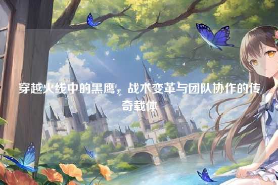 穿越火线中的黑鹰，战术变革与团队协作的传奇载体