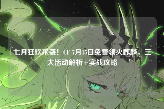 七月狂欢来袭！CF 7月15日免费领火麒麟，三大活动解析+实战攻略