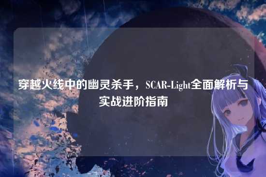 穿越火线中的幽灵杀手，SCAR-Light全面解析与实战进阶指南