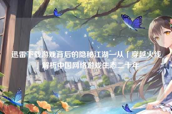 迅雷下载游戏背后的隐秘江湖—从「穿越火线」解析中国网络游戏生态二十年