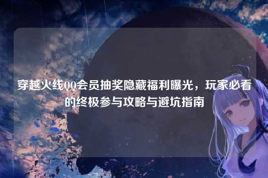穿越火线QQ会员抽奖隐藏福利曝光，玩家必看的终极参与攻略与避坑指南