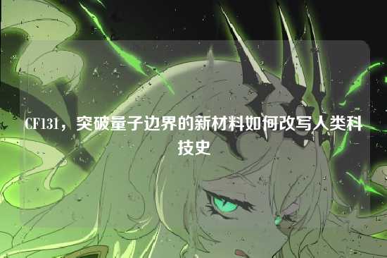 CF131，突破量子边界的新材料如何改写人类科技史