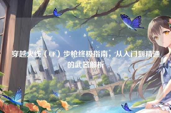 穿越火线（CF）步枪终极指南，从入门到精通的武器解析