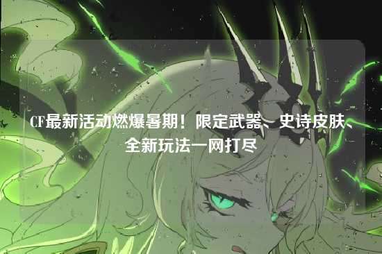 CF最新活动燃爆暑期！限定武器、史诗皮肤、全新玩法一网打尽