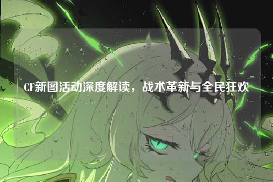 CF新图活动深度解读，战术革新与全民狂欢
