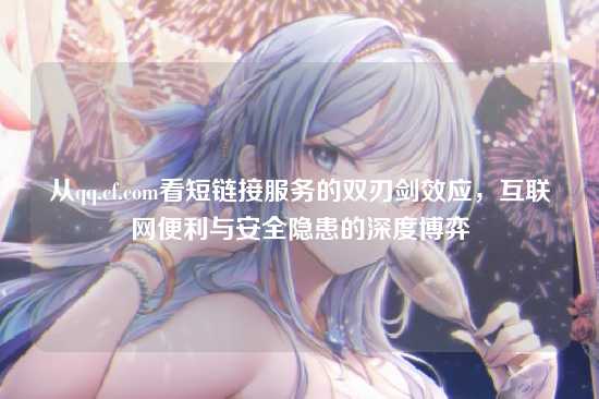 从qq.cf.com看短链接服务的双刃剑效应，互联网便利与安全隐患的深度博弈