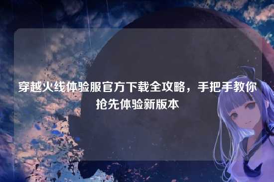 穿越火线体验服官方下载全攻略，手把手教你抢先体验新版本