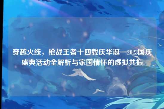 穿越火线，枪战王者十四载庆华诞—2023国庆盛典活动全解析与家国情怀的虚拟共振