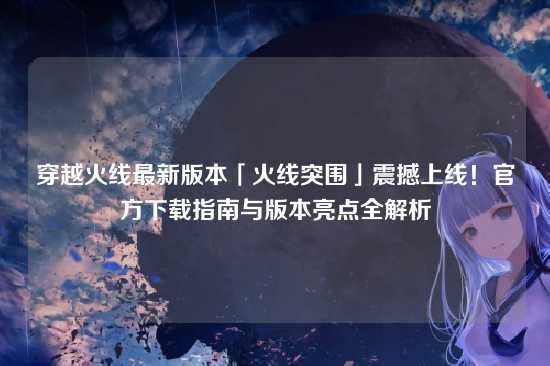 穿越火线最新版本「火线突围」震撼上线！官方下载指南与版本亮点全解析