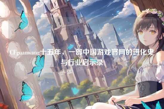 CFguanwang十五年，一部中国游戏官网的进化史与行业启示录