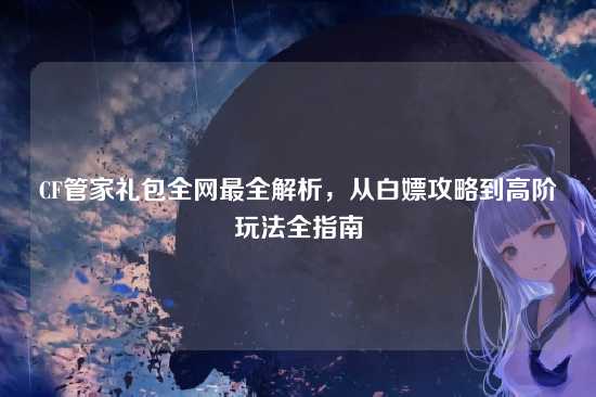 CF管家礼包全网最全解析，从白嫖攻略到高阶玩法全指南