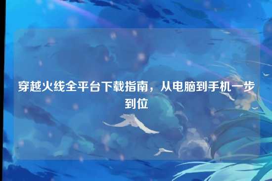 穿越火线全平台下载指南，从电脑到手机一步到位