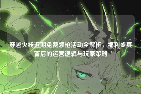 穿越火线近期免费领枪活动全解析，福利盛宴背后的运营逻辑与玩家策略