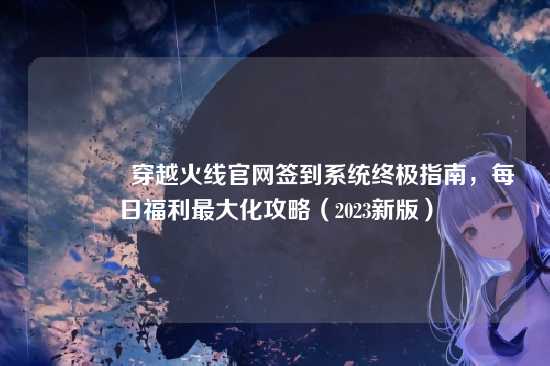 ?穿越火线官网签到系统终极指南，每日福利最大化攻略（2023新版）