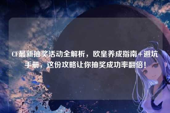 CF最新抽奖活动全解析，欧皇养成指南+避坑手册，这份攻略让你抽奖成功率翻倍！