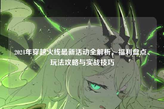 2024年穿越火线最新活动全解析，福利盘点、玩法攻略与实战技巧