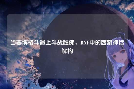 当赛博格斗遇上斗战胜佛，DNF中的西游神话解构