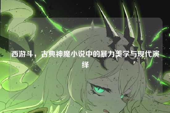 西游斗，古典神魔小说中的暴力美学与现代演绎