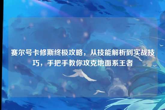 赛尔号卡修斯终极攻略，从技能解析到实战技巧，手把手教你攻克地面系王者