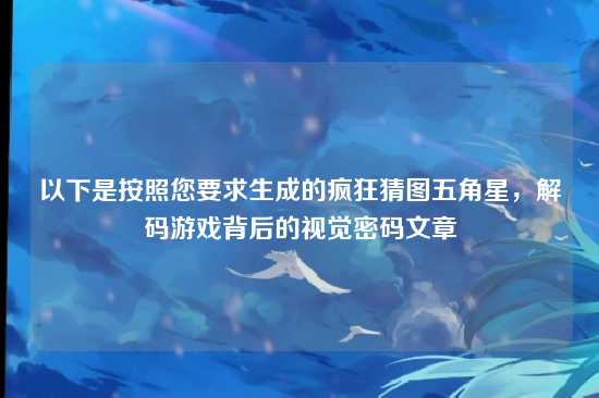 以下是按照您要求生成的疯狂猜图五角星，解码游戏背后的视觉密码文章