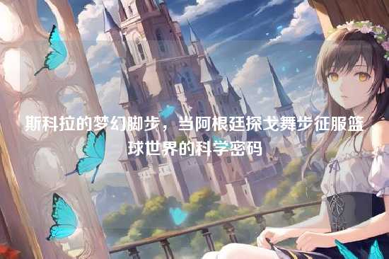 斯科拉的梦幻脚步，当阿根廷探戈舞步征服篮球世界的科学密码