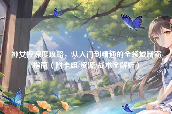 神女控深度攻略，从入门到精通的全领域制霸指南（附卡组/资源/战术全解析）