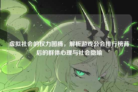 虚拟社会的权力图腾，解析游戏公会排行榜背后的群体心理与社会隐喻