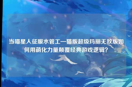 当喵星人征服水管工—猫版超级玛丽无敌版如何用萌化力量颠覆经典游戏逻辑？