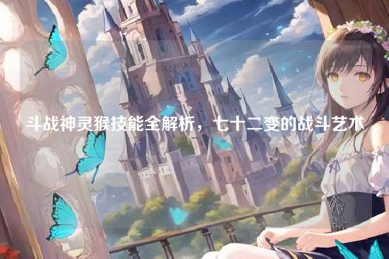 斗战神灵猴技能全解析，七十二变的战斗艺术