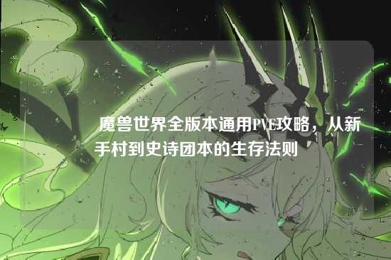 ?魔兽世界全版本通用PVE攻略，从新手村到史诗团本的生存法则