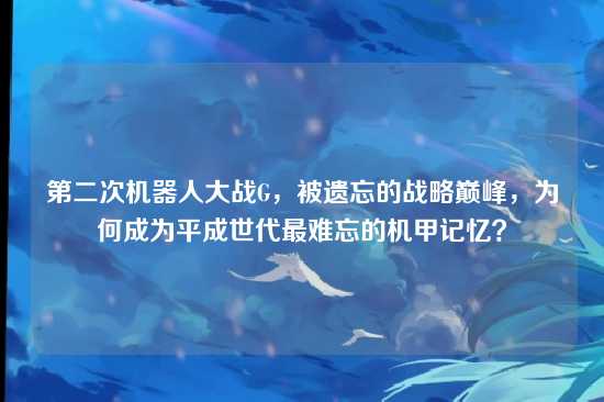 第二次机器人大战G，被遗忘的战略巅峰，为何成为平成世代最难忘的机甲记忆？