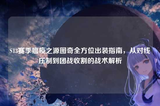 S13赛季瘟疫之源图奇全方位出装指南，从对线压制到团战收割的战术解析