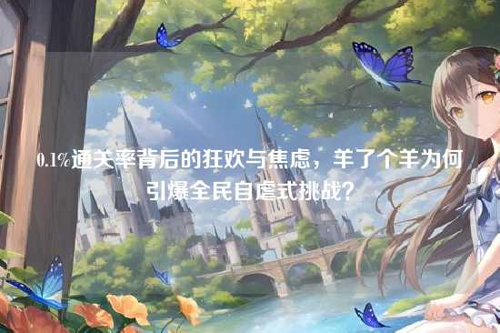 0.1%通关率背后的狂欢与焦虑，羊了个羊为何引爆全民自虐式挑战？