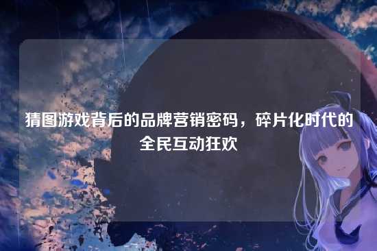 猜图游戏背后的品牌营销密码，碎片化时代的全民互动狂欢