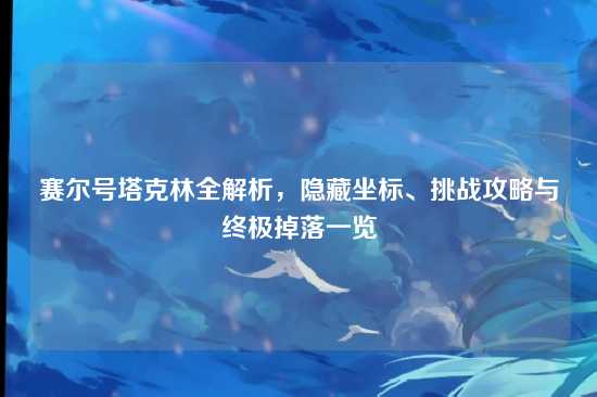 赛尔号塔克林全解析，隐藏坐标、挑战攻略与终极掉落一览