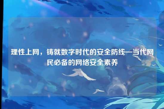理性上网，铸就数字时代的安全防线—当代网民必备的网络安全素养