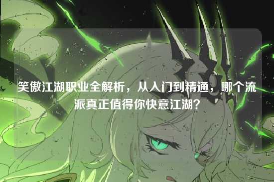 笑傲江湖职业全解析，从入门到精通，哪个流派真正值得你快意江湖？