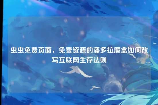 虫虫免费页面，免费资源的潘多拉魔盒如何改写互联网生存法则