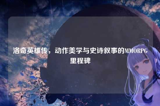 洛奇英雄传，动作美学与史诗叙事的MMORPG里程碑