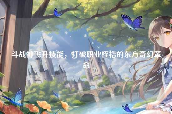 斗战神飞升技能，打破职业桎梏的东方奇幻革命