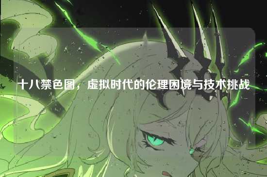 十八禁色图，虚拟时代的伦理困境与技术挑战