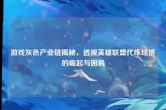 游戏灰色产业链揭秘，透视英雄联盟代练经济的崛起与困局