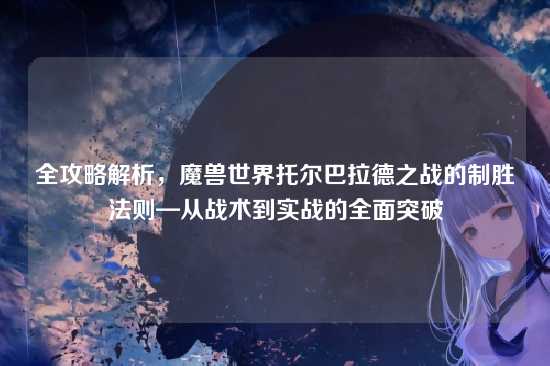 全攻略解析，魔兽世界托尔巴拉德之战的制胜法则—从战术到实战的全面突破