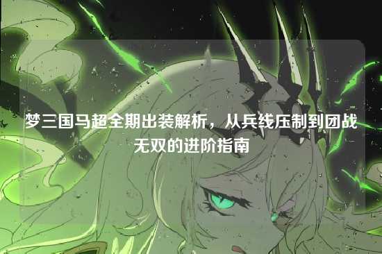 梦三国马超全期出装解析，从兵线压制到团战无双的进阶指南
