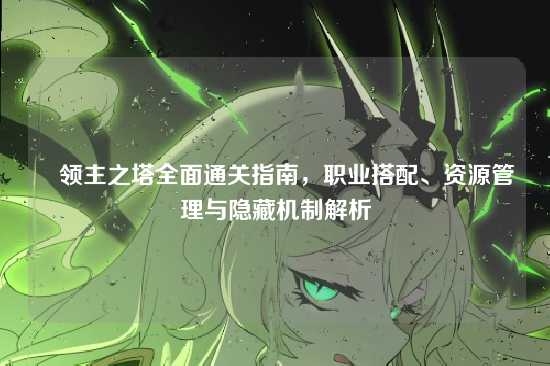 ✍领主之塔全面通关指南，职业搭配、资源管理与隐藏机制解析